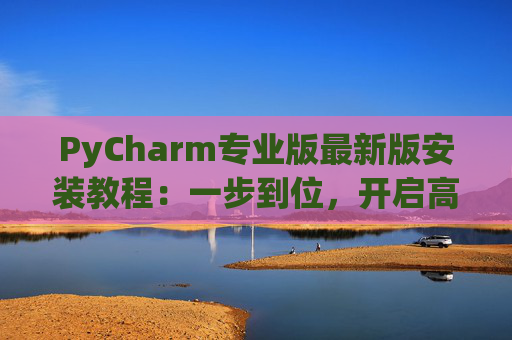 PyCharm专业版最新版安装教程：一步到位，开启高效Python开发之旅